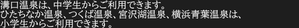 溝口温泉は、中学生からご利用できます。ひたちなか温泉、宮沢湖温泉は、小学生からご利用できます。