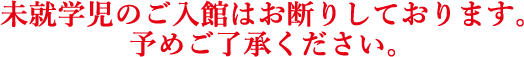 未就学児のご入館はお断りさせてい降ります。予めご了承ください。