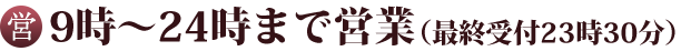 9時～24時まで営業（最終受付 23時30分）