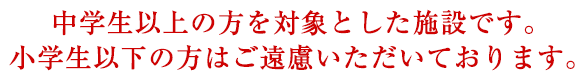 中学生以上の方を対象とした施設です。