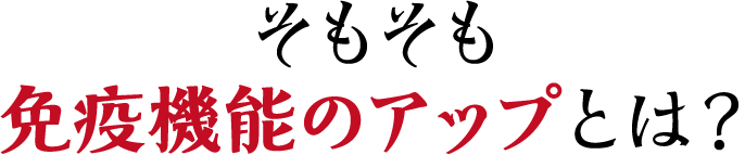 そもそも免疫機能のアップとは？