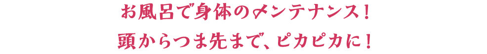 お風呂で身体のメンテナンス 頭からつま先まで、ピカピカに！