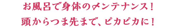 お風呂で身体のメンテナンス 頭からつま先まで、ピカピカに！