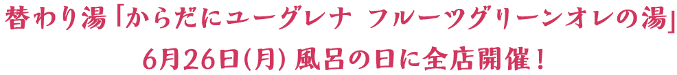 替わり湯「からだにユーグレナ フルーツグリーンオレの湯」 6月26日（月）風呂の日に全店開催