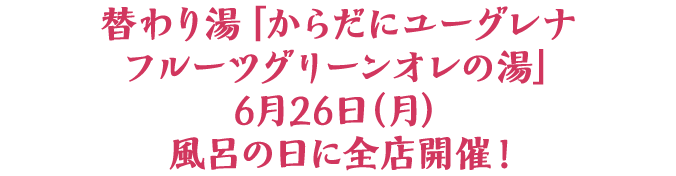 替わり湯「からだにユーグレナ フルーツグリーンオレの湯」 6月26日（月）風呂の日に全店開催