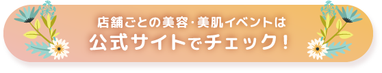 店舗ごとの美容・美肌イベントは公式サイトでチェック！