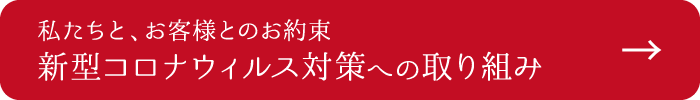 私たちと、お客様とのお約束 新型コロナウィルス対策への取り組み