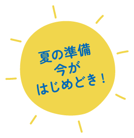夏の準備今がはじめどき!