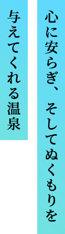 心に安らぎ、そしてぬくもりを与えてくれる温泉