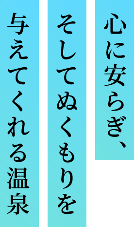 心に安らぎ、そしてぬくもりを与えてくれる温泉