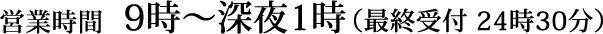 営業時間 午前9時～深夜1時（最終受付 深夜0時30分）