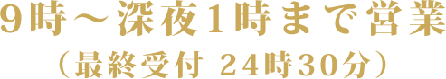 午前9時～深夜1時まで営業（最終受付 深夜0時30分）